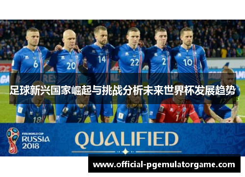 足球新兴国家崛起与挑战分析未来世界杯发展趋势 足球新兴国家崛起与挑战分析未来世界杯发展趋势