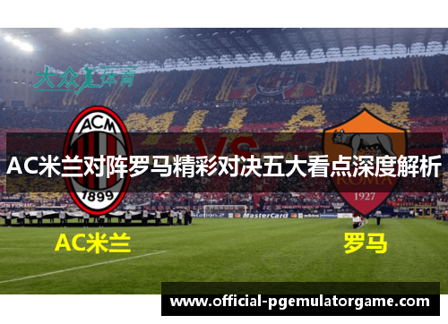 AC米兰对阵罗马精彩对决五大看点深度解析 AC米兰对阵罗马精彩对决五大看点深度解析