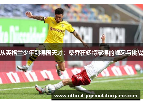 从英格兰少年到德国天才:桑乔在多特蒙德的崛起与挑战 从英格兰少年到德国天才:桑乔在多特蒙德的崛起与挑战