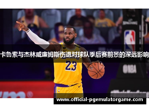 卡鲁索与杰林威廉姆斯伤退对球队季后赛前景的深远影响 卡鲁索与杰林威廉姆斯伤退对球队季后赛前景的深远影响