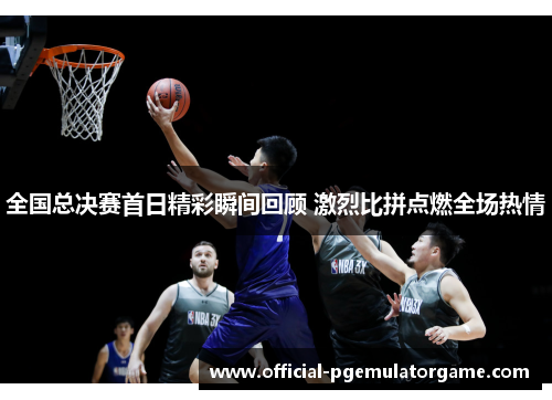 全国总决赛首日精彩瞬间回顾 激烈比拼点燃全场热情