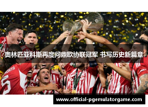 奥林匹亚科斯再度问鼎欧协联冠军 书写历史新篇章