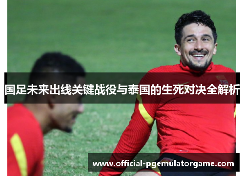 国足未来出线关键战役与泰国的生死对决全解析 国足未来出线关键战役与泰国的生死对决全解析