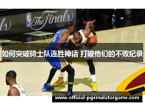 如何突破骑士队连胜神话 打破他们的不败纪录 如何突破骑士队连胜神话 打破他们的不败纪录