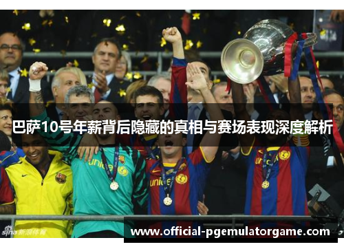 巴萨10号年薪背后隐藏的真相与赛场表现深度解析 巴萨10号年薪背后隐藏的真相与赛场表现深度解析