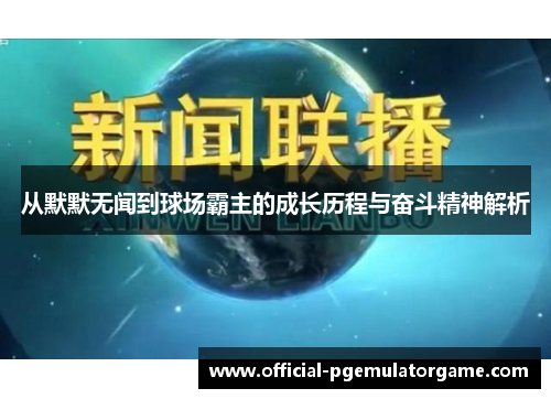 从默默无闻到球场霸主的成长历程与奋斗精神解析 从默默无闻到球场霸主的成长历程与奋斗精神解析