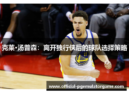 克莱·汤普森:离开独行侠后的球队选择策略 克莱·汤普森:离开独行侠后的球队选择策略