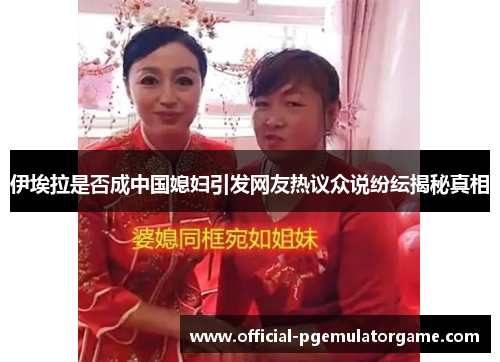 伊埃拉是否成中国媳妇引发网友热议众说纷纭揭秘真相