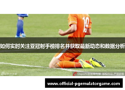 如何实时关注亚冠射手榜排名并获取最新动态和数据分析