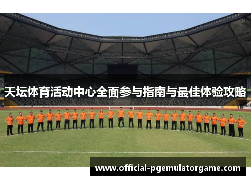 天坛体育活动中心全面参与指南与最佳体验攻略