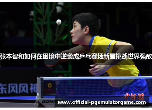 张本智和如何在困境中逆袭成乒乓赛场新星挑战世界强敌