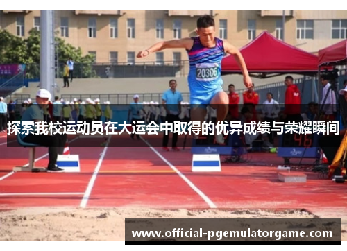 探索我校运动员在大运会中取得的优异成绩与荣耀瞬间 探索我校运动员在大运会中取得的优异成绩与荣耀瞬间