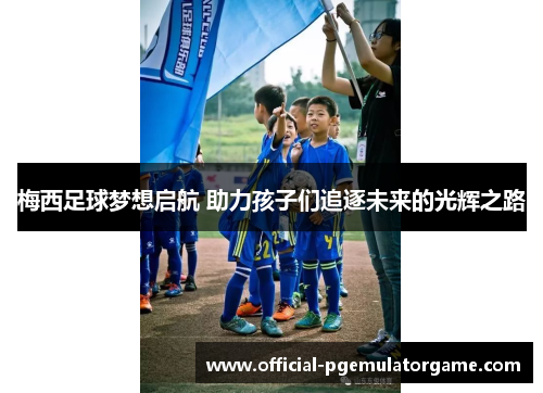 梅西足球梦想启航 助力孩子们追逐未来的光辉之路