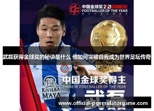 武磊获得金球奖的秘诀是什么 他如何突破自我成为世界足坛传奇 武磊获得金球奖的秘诀是什么 他如何突破自我成为世界足坛传奇