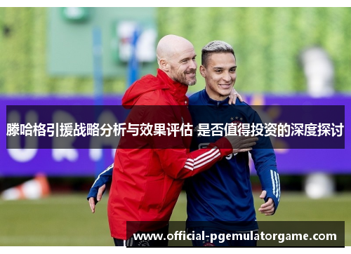 滕哈格引援战略分析与效果评估 是否值得投资的深度探讨