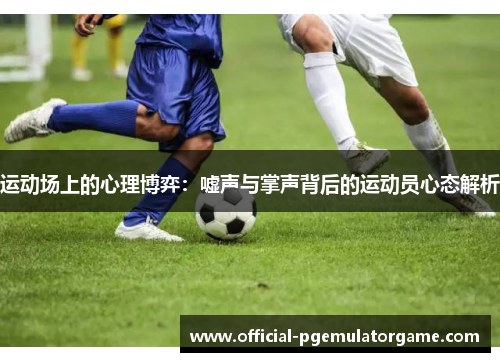 运动场上的心理博弈:嘘声与掌声背后的运动员心态解析 运动场上的心理博弈:嘘声与掌声背后的运动员心态解析