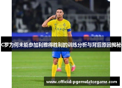 C罗为何未能参加利雅得胜利的训练分析与背后原因揭秘