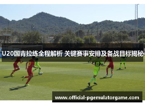 U20国青拉练全程解析 关键赛事安排及备战目标揭秘 U20国青拉练全程解析 关键赛事安排及备战目标揭秘