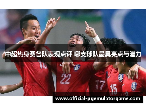 中超热身赛各队表现点评 哪支球队最具亮点与潜力