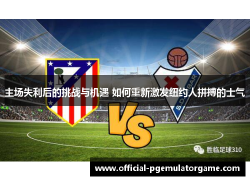 主场失利后的挑战与机遇 如何重新激发纽约人拼搏的士气 主场失利后的挑战与机遇 如何重新激发纽约人拼搏的士气