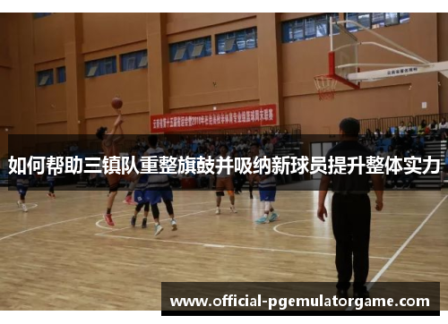如何帮助三镇队重整旗鼓并吸纳新球员提升整体实力 如何帮助三镇队重整旗鼓并吸纳新球员提升整体实力