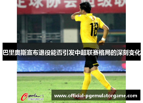 巴里奥斯宣布退役能否引发中超联赛格局的深刻变化 巴里奥斯宣布退役能否引发中超联赛格局的深刻变化