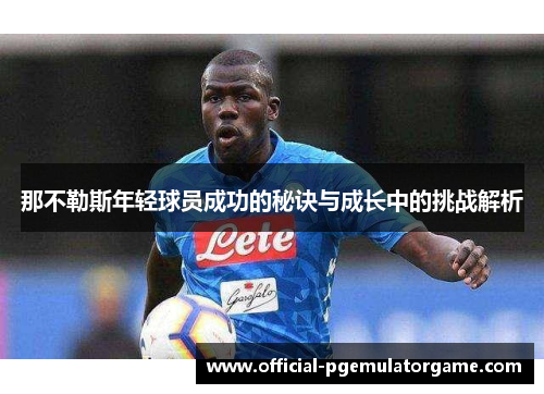 那不勒斯年轻球员成功的秘诀与成长中的挑战解析 那不勒斯年轻球员成功的秘诀与成长中的挑战解析