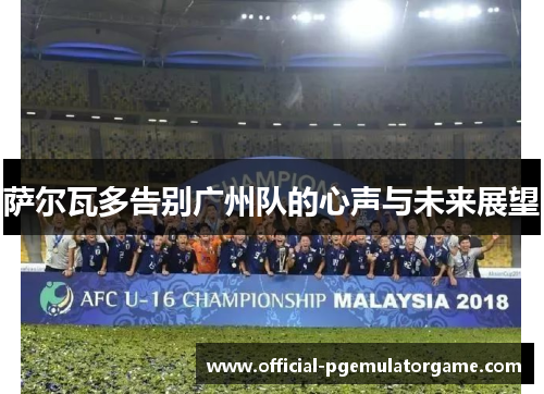 萨尔瓦多告别广州队的心声与未来展望