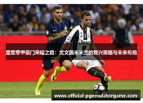 重塑意甲豪门荣耀之路：尤文国米米兰的复兴策略与未来布局