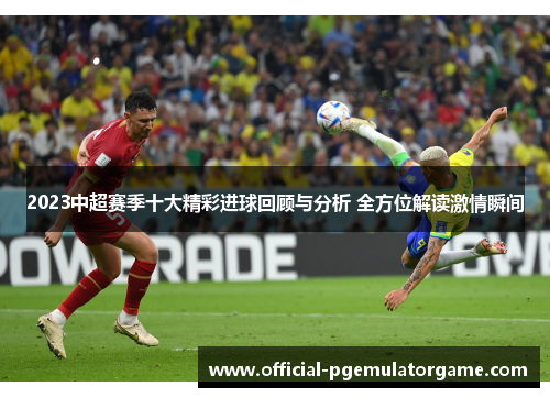 2023中超赛季十大精彩进球回顾与分析 全方位解读激情瞬间