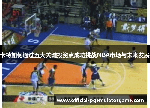 卡特如何通过五大关键投资点成功挑战NBA市场与未来发展 卡特如何通过五大关键投资点成功挑战NBA市场与未来发展