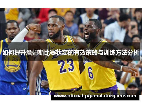 如何提升詹姆斯比赛状态的有效策略与训练方法分析