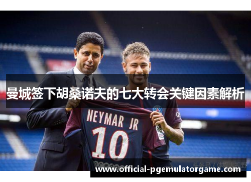 曼城签下胡桑诺夫的七大转会关键因素解析