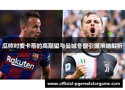 瓜帅对麦卡蒂的高期望与曼城冬窗引援策略解析
