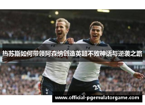 热苏斯如何带领阿森纳创造英超不败神话与逆袭之路