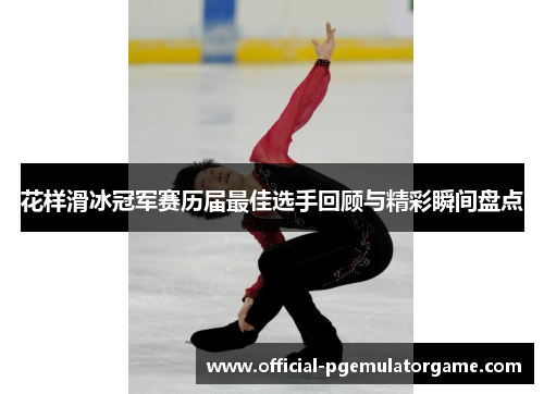 花样滑冰冠军赛历届最佳选手回顾与精彩瞬间盘点 花样滑冰冠军赛历届最佳选手回顾与精彩瞬间盘点