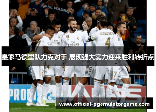 皇家马德里队力克对手 展现强大实力迎来胜利转折点 皇家马德里队力克对手 展现强大实力迎来胜利转折点