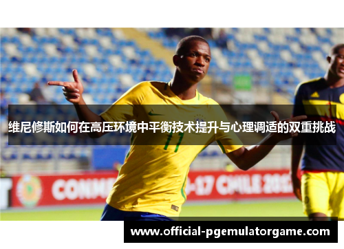 维尼修斯如何在高压环境中平衡技术提升与心理调适的双重挑战 维尼修斯如何在高压环境中平衡技术提升与心理调适的双重挑战