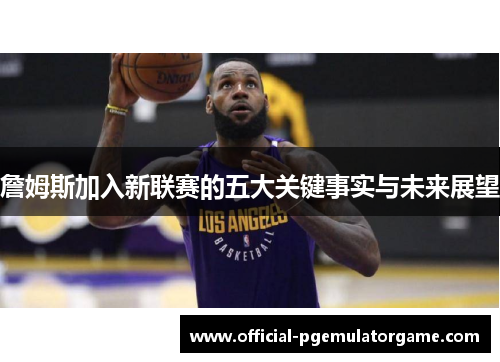 詹姆斯加入新联赛的五大关键事实与未来展望