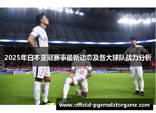 2025年日本亚冠赛事最新动态及各大球队战力分析