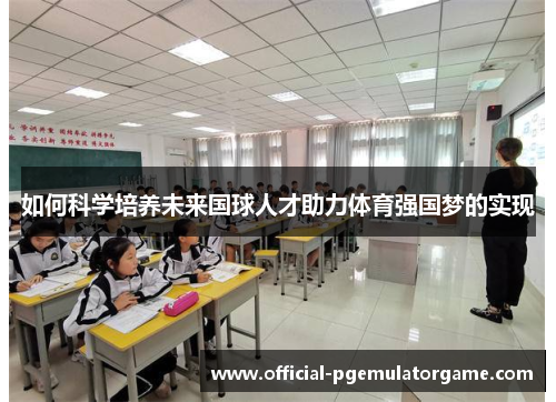 如何科学培养未来国球人才助力体育强国梦的实现