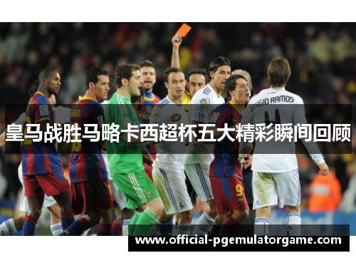 皇马战胜马略卡西超杯五大精彩瞬间回顾 皇马战胜马略卡西超杯五大精彩瞬间回顾