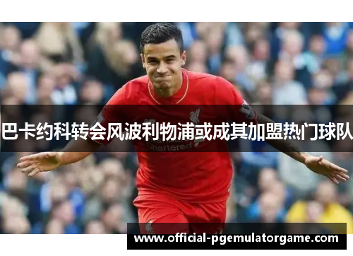 巴卡约科转会风波利物浦或成其加盟热门球队