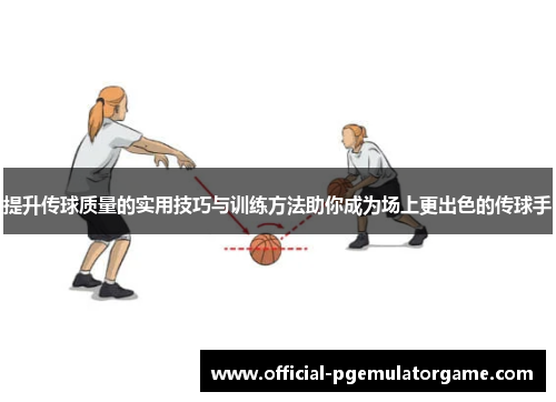 提升传球质量的实用技巧与训练方法助你成为场上更出色的传球手