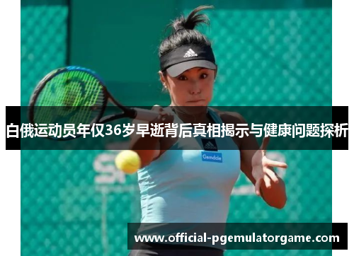 白俄运动员年仅36岁早逝背后真相揭示与健康问题探析 白俄运动员年仅36岁早逝背后真相揭示与健康问题探析