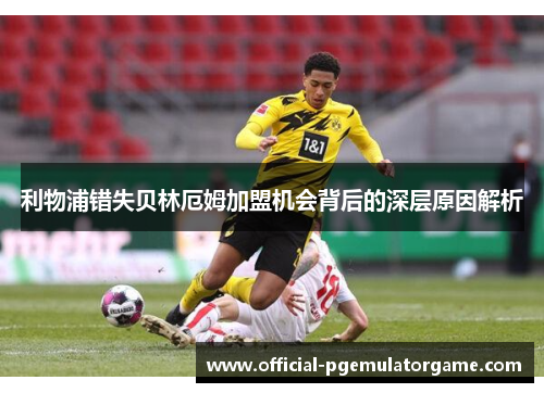 利物浦错失贝林厄姆加盟机会背后的深层原因解析