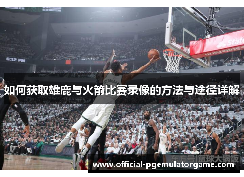 如何获取雄鹿与火箭比赛录像的方法与途径详解