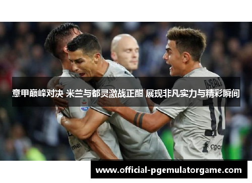 意甲巅峰对决 米兰与都灵激战正酣 展现非凡实力与精彩瞬间
