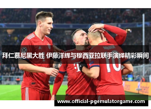 拜仁慕尼黑大胜 伊藤洋辉与穆西亚拉联手演绎精彩瞬间 拜仁慕尼黑大胜 伊藤洋辉与穆西亚拉联手演绎精彩瞬间