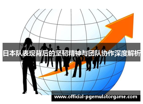 日本队表现背后的坚韧精神与团队协作深度解析